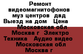 Ремонт видеомагнитофонов, муз.центров, двд. Выезд на дом › Цена ­ 800 - Московская обл., Москва г. Электро-Техника » Аудио-видео   . Московская обл.,Москва г.